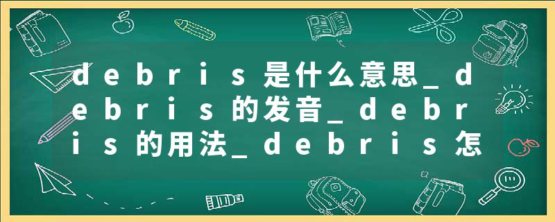 debris是什么意思_debris的发音_debris的用法_debris怎么记_debris翻译