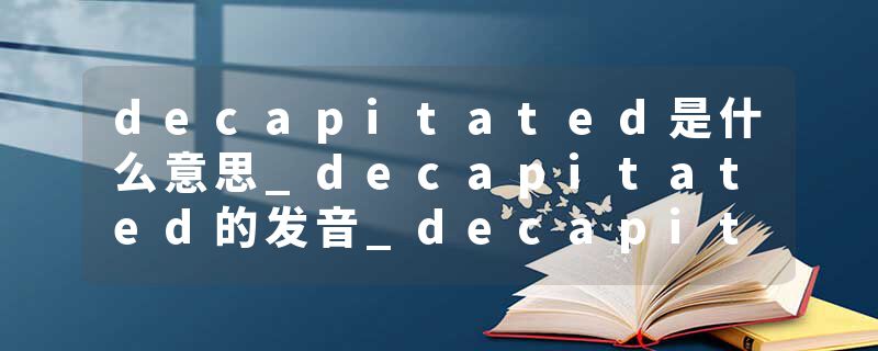 decapitated是什么意思_decapitated的发音_decapitated的用法_decapitated怎么记_decapitated翻译