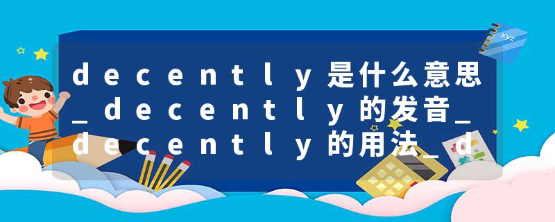 decently是什么意思_decently的发音_decently的用法_decently怎么记_decently翻译