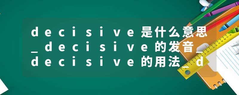 decisive是什么意思_decisive的发音_decisive的用法_decisive怎么记_decisive翻译