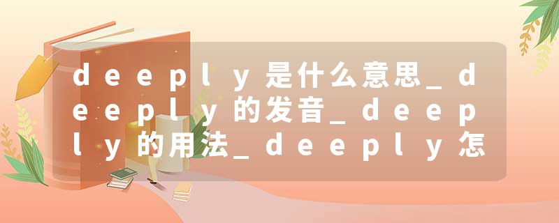 deeply是什么意思_deeply的发音_deeply的用法_deeply怎么记_deeply翻译