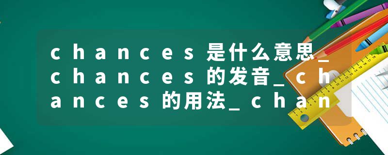 chances是什么意思_chances的发音_chances的用法_chances怎么记_chances翻译