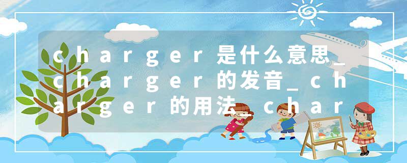 charger是什么意思_charger的发音_charger的用法_charger怎么记_charger翻译