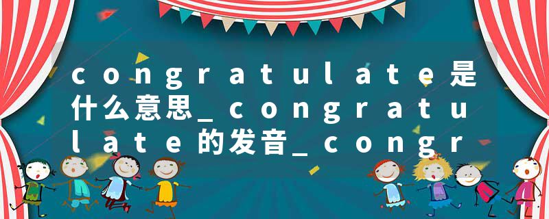 congratulate是什么意思_congratulate的发音_congratulate的用法_congratulate怎么记_congratulate翻译