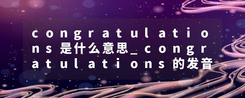 congratulations是什么意思_congratulations的发音_congratulations的用法_congratulations怎么记_congratulations翻译