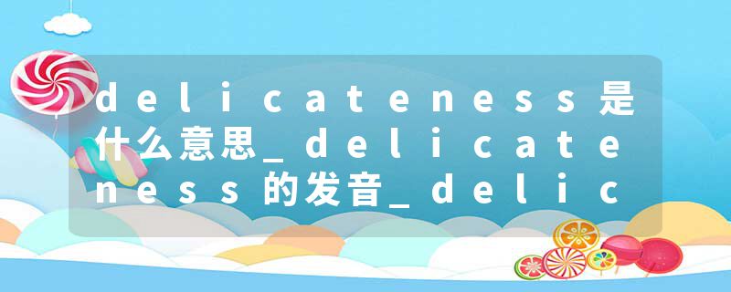 delicateness是什么意思_delicateness的发音_delicateness的用法_delicateness怎么记_delicateness翻译