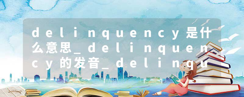 delinquency是什么意思_delinquency的发音_delinquency的用法_delinquency怎么记_delinquency翻译