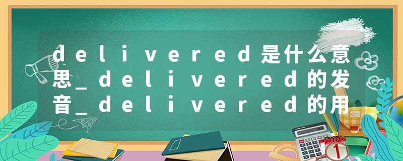 delivered是什么意思_delivered的发音_delivered的用法_delivered怎么记_delivered翻译