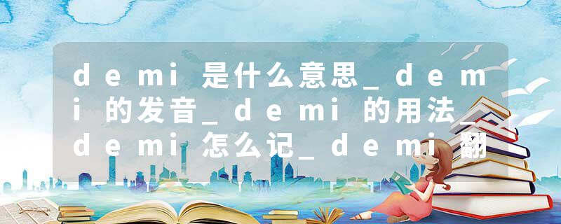 demi是什么意思_demi的发音_demi的用法_demi怎么记_demi翻译