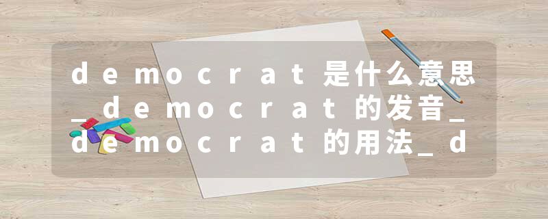 democrat是什么意思_democrat的发音_democrat的用法_democrat怎么记_democrat翻译
