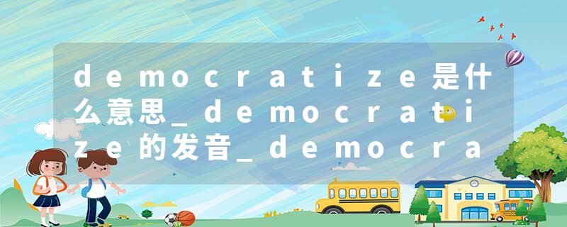 democratize是什么意思_democratize的发音_democratize的用法_democratize怎么记_democratize翻译
