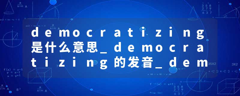 democratizing是什么意思_democratizing的发音_democratizing的用法_democratizing怎么记_democratizing翻译