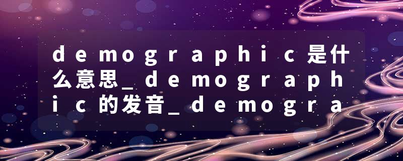 demographic是什么意思_demographic的发音_demographic的用法_demographic怎么记_demographic翻译