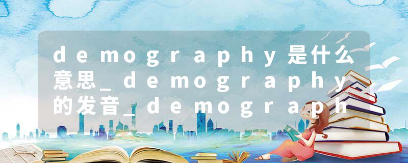 demography是什么意思_demography的发音_demography的用法_demography怎么记_demography翻译
