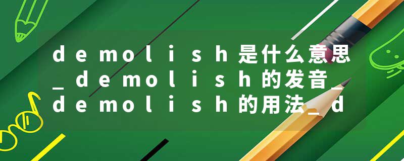 demolish是什么意思_demolish的发音_demolish的用法_demolish怎么记_demolish翻译