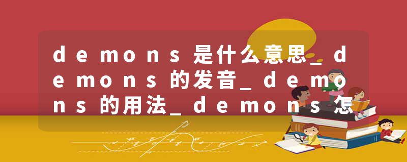 demons是什么意思_demons的发音_demons的用法_demons怎么记_demons翻译