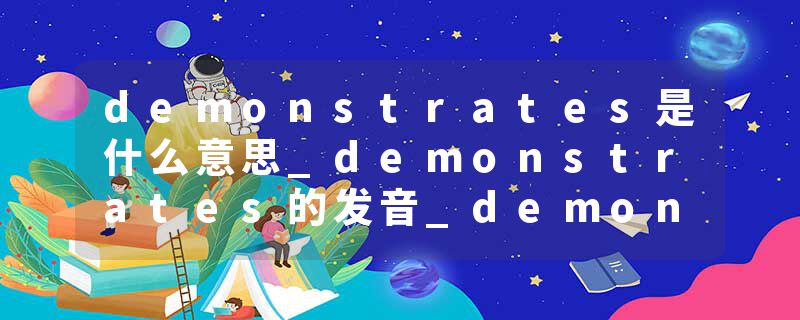demonstrates是什么意思_demonstrates的发音_demonstrates的用法_demonstrates怎么记_demonstrates翻译
