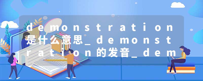 demonstration是什么意思_demonstration的发音_demonstration的用法_demonstration怎么记_demonstration翻译