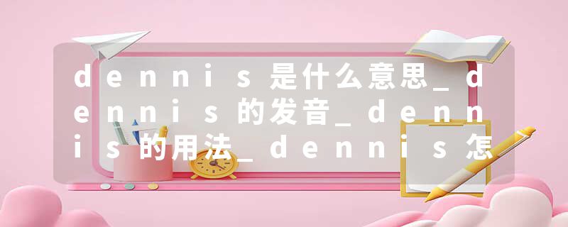 dennis是什么意思_dennis的发音_dennis的用法_dennis怎么记_dennis翻译