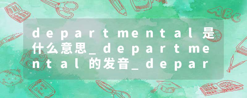 departmental是什么意思_departmental的发音_departmental的用法_departmental怎么记_departmental翻译