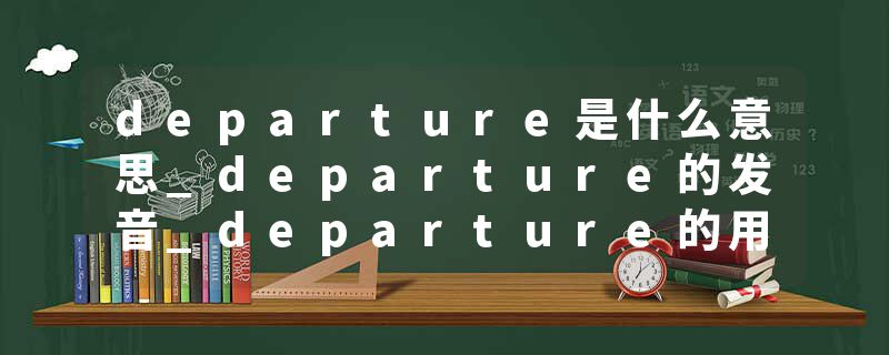 departure是什么意思_departure的发音_departure的用法_departure怎么记_departure翻译