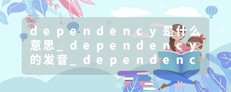 dependency是什么意思_dependency的发音_dependency的用法_dependency怎么记_dependency翻译