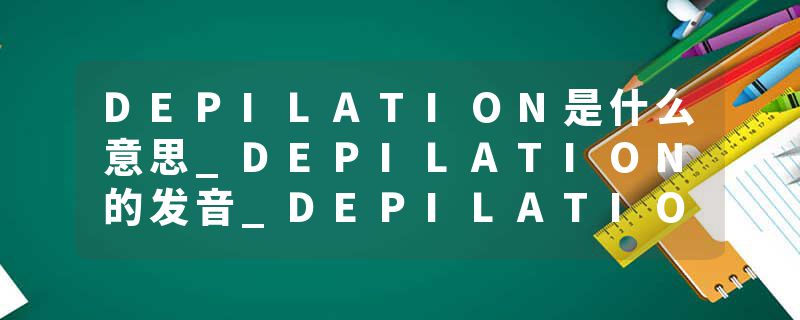 DEPILATION是什么意思_DEPILATION的发音_DEPILATION的用法_DEPILATION怎么记_DEPILATION翻译