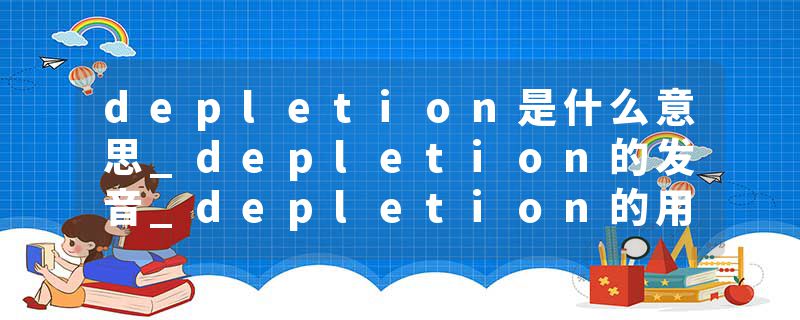 depletion是什么意思_depletion的发音_depletion的用法_depletion怎么记_depletion翻译