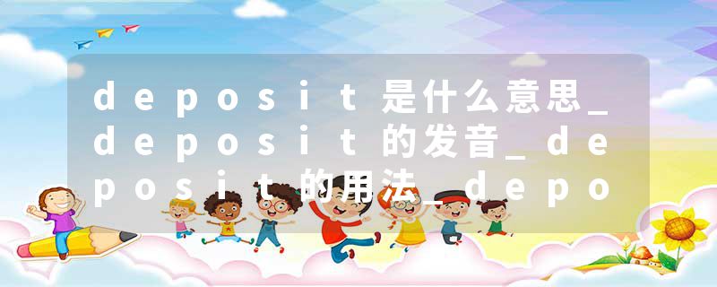 deposit是什么意思_deposit的发音_deposit的用法_deposit怎么记_deposit翻译