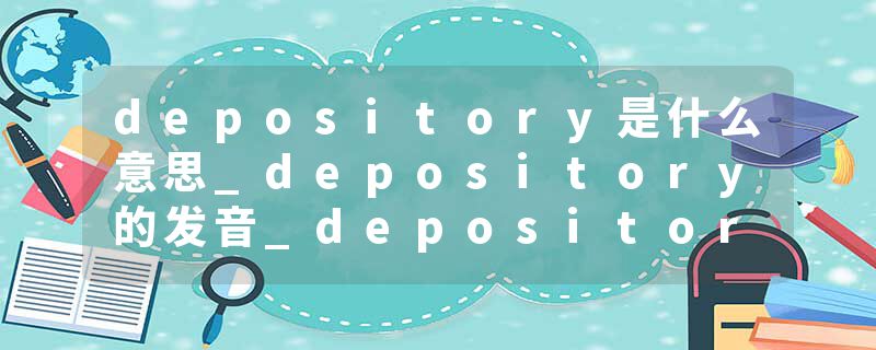 depository是什么意思_depository的发音_depository的用法_depository怎么记_depository翻译