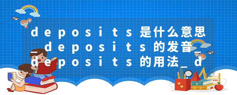 deposits是什么意思_deposits的发音_deposits的用法_deposits怎么记_deposits翻译