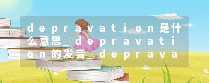 depravation是什么意思_depravation的发音_depravation的用法_depravation怎么记_depravation翻译
