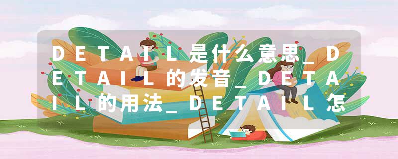 DETAIL是什么意思_DETAIL的发音_DETAIL的用法_DETAIL怎么记_DETAIL翻译