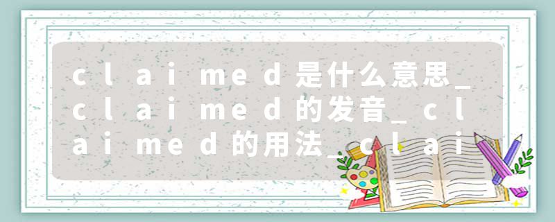 claimed是什么意思_claimed的发音_claimed的用法_claimed怎么记_claimed翻译
