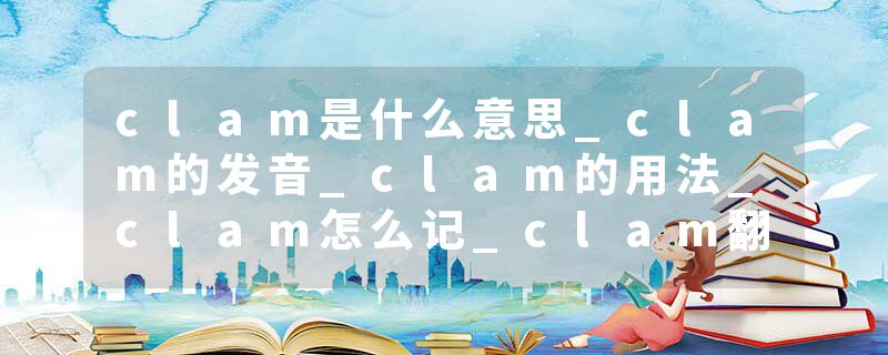 clam是什么意思_clam的发音_clam的用法_clam怎么记_clam翻译