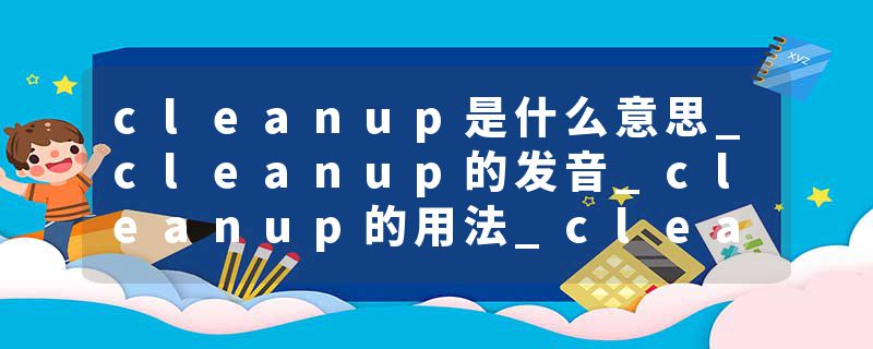 cleanup是什么意思_cleanup的发音_cleanup的用法_cleanup怎么记_cleanup翻译