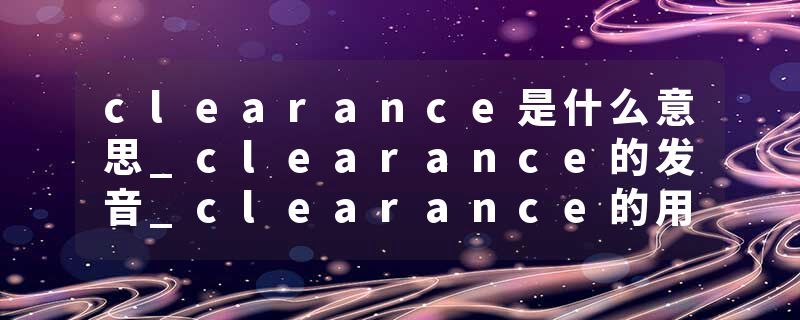clearance是什么意思_clearance的发音_clearance的用法_clearance怎么记_clearance翻译