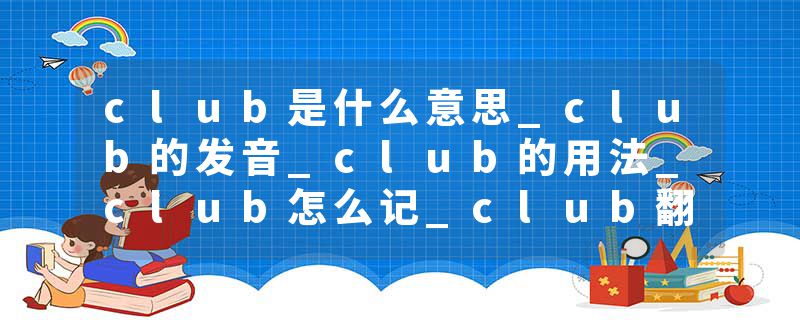 club是什么意思_club的发音_club的用法_club怎么记_club翻译