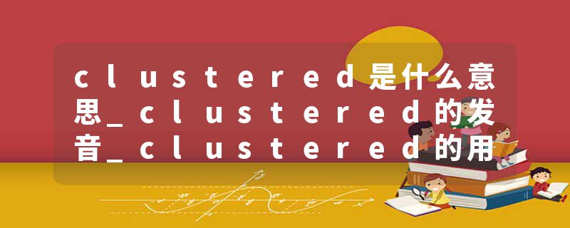 clustered是什么意思_clustered的发音_clustered的用法_clustered怎么记_clustered翻译