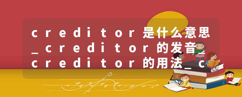 creditor是什么意思_creditor的发音_creditor的用法_creditor怎么记_creditor翻译