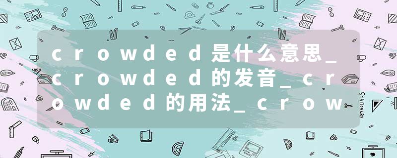 crowded是什么意思_crowded的发音_crowded的用法_crowded怎么记_crowded翻译