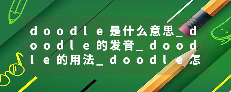 doodle是什么意思_doodle的发音_doodle的用法_doodle怎么记_doodle翻译