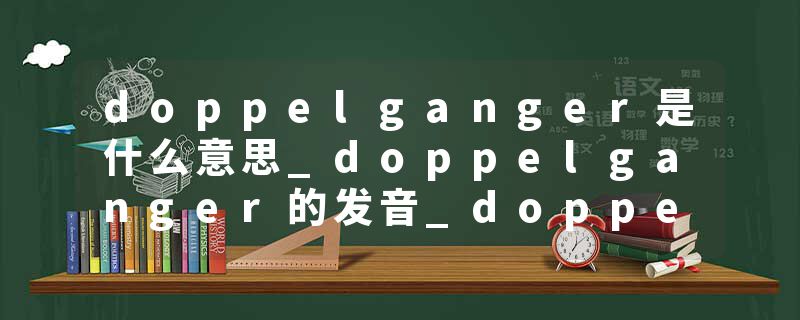 doppelganger是什么意思_doppelganger的发音_doppelganger的用法_doppelganger怎么记_doppelganger翻译