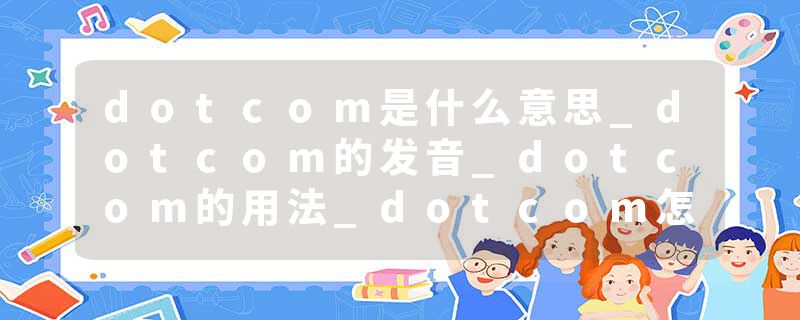 dotcom是什么意思_dotcom的发音_dotcom的用法_dotcom怎么记_dotcom翻译