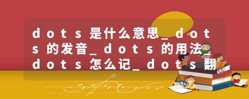 dots是什么意思_dots的发音_dots的用法_dots怎么记_dots翻译
