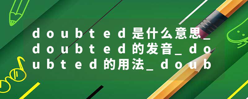 doubted是什么意思_doubted的发音_doubted的用法_doubted怎么记_doubted翻译