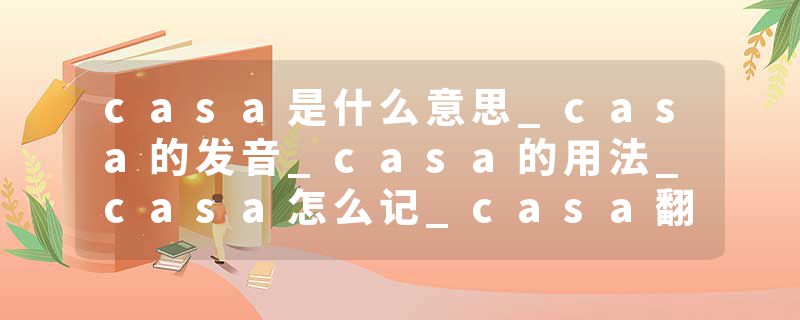 casa是什么意思_casa的发音_casa的用法_casa怎么记_casa翻译