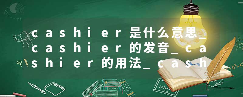 cashier是什么意思_cashier的发音_cashier的用法_cashier怎么记_cashier翻译