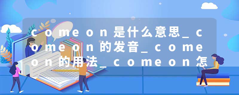 comeon是什么意思_comeon的发音_comeon的用法_comeon怎么记_comeon翻译