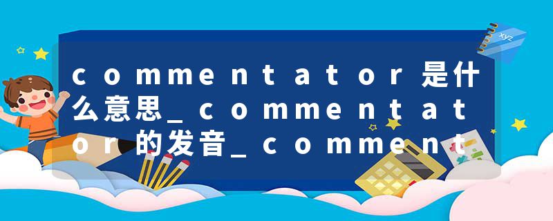 commentator是什么意思_commentator的发音_commentator的用法_commentator怎么记_commentator翻译